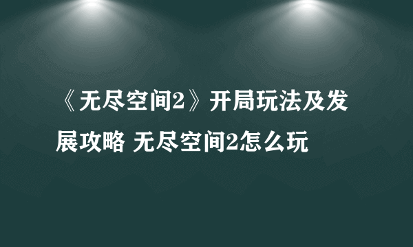 《无尽空间2》开局玩法及发展攻略 无尽空间2怎么玩