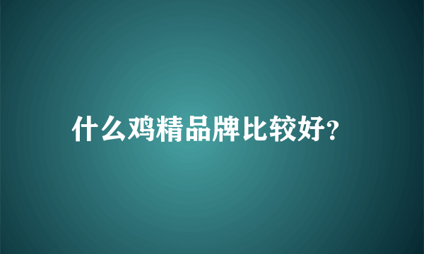 什么鸡精品牌比较好？
