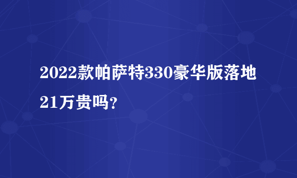 2022款帕萨特330豪华版落地21万贵吗？