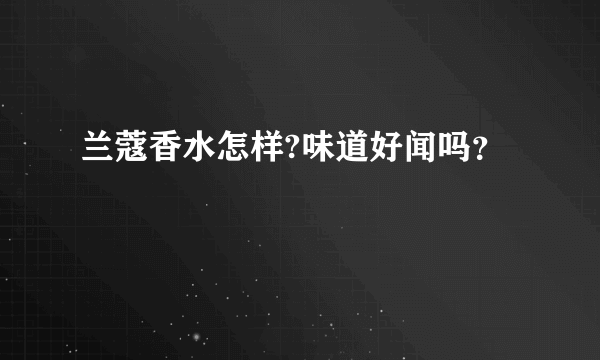 兰蔻香水怎样?味道好闻吗？