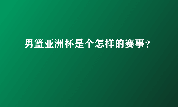 男篮亚洲杯是个怎样的赛事？