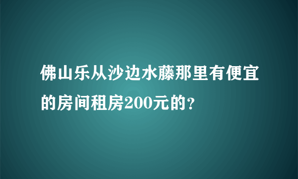 佛山乐从沙边水藤那里有便宜的房间租房200元的？