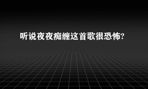 听说夜夜痴缠这首歌很恐怖?