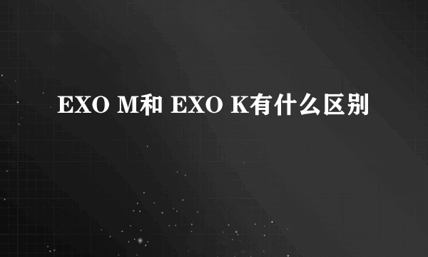 EXO M和 EXO K有什么区别