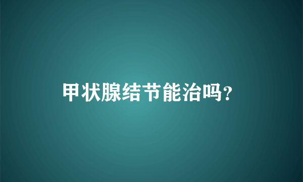 甲状腺结节能治吗？