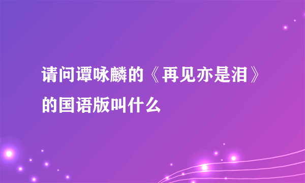 请问谭咏麟的《再见亦是泪》的国语版叫什么