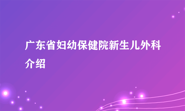 广东省妇幼保健院新生儿外科介绍