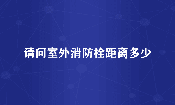 请问室外消防栓距离多少