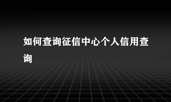 如何查询征信中心个人信用查询