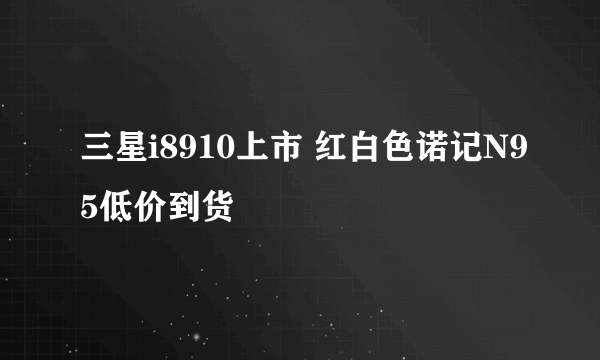 三星i8910上市 红白色诺记N95低价到货