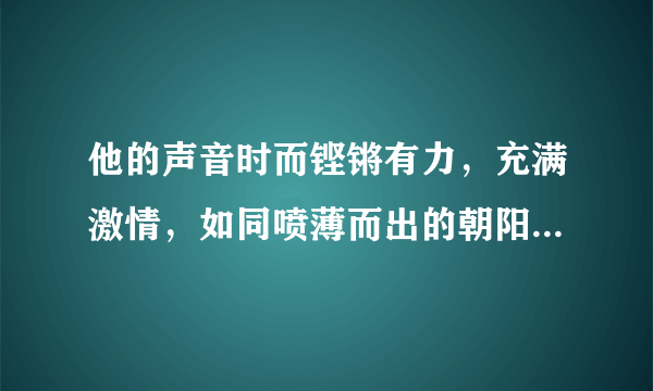 他的声音时而铿锵有力，充满激情，如同喷薄而出的朝阳；时而低回婉转，无比哀伤，如同暴风雨中折翅的小鸟