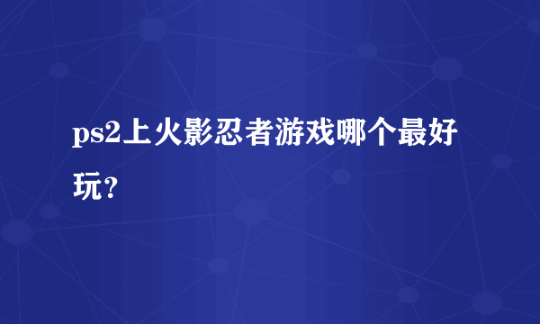 ps2上火影忍者游戏哪个最好玩？