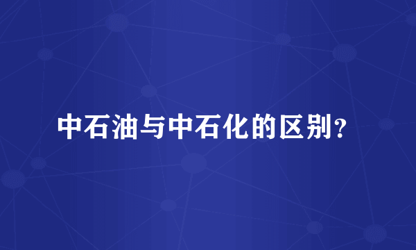 中石油与中石化的区别？