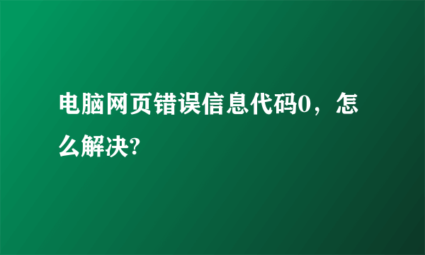 电脑网页错误信息代码0，怎么解决?