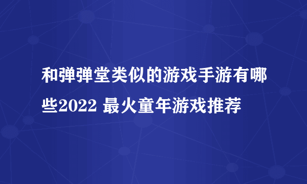 和弹弹堂类似的游戏手游有哪些2022 最火童年游戏推荐