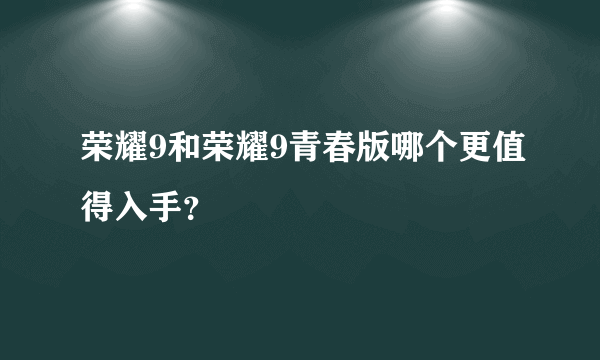 荣耀9和荣耀9青春版哪个更值得入手？