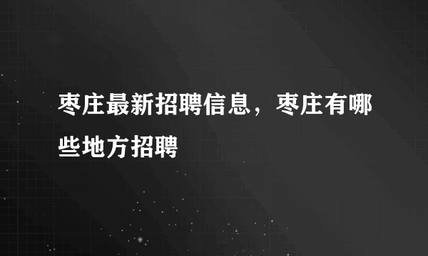 枣庄最新招聘信息，枣庄有哪些地方招聘