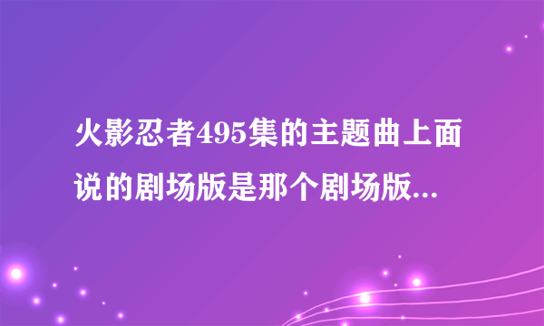 火影忍者495集的主题曲上面说的剧场版是那个剧场版？就是那个有鸣人他爸他妈的那个主题曲