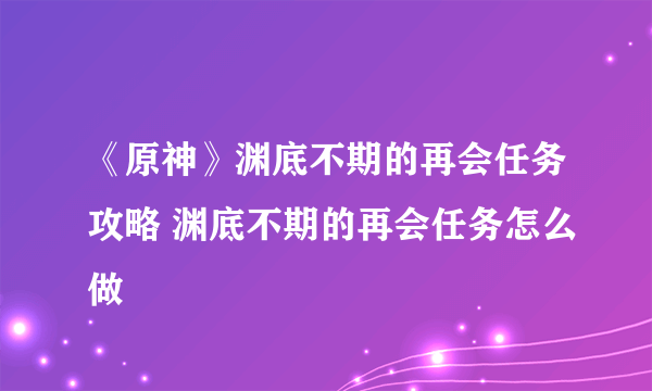 《原神》渊底不期的再会任务攻略 渊底不期的再会任务怎么做