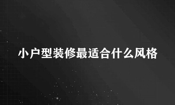 小户型装修最适合什么风格