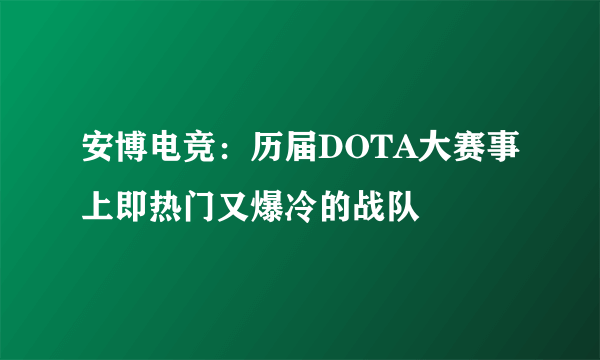 安博电竞：历届DOTA大赛事上即热门又爆冷的战队