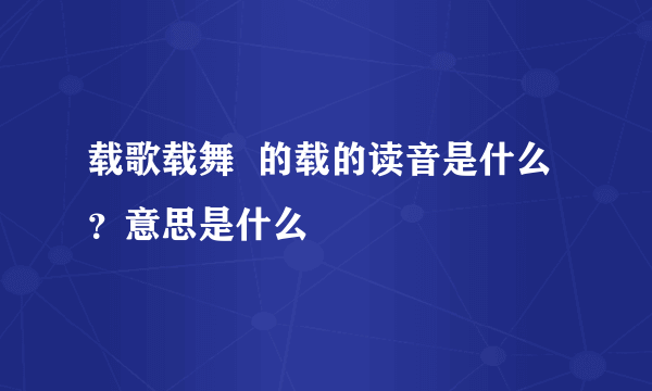 载歌载舞  的载的读音是什么？意思是什么
