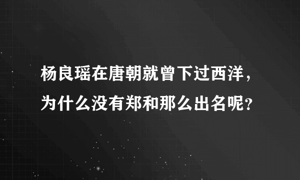 杨良瑶在唐朝就曾下过西洋，为什么没有郑和那么出名呢？