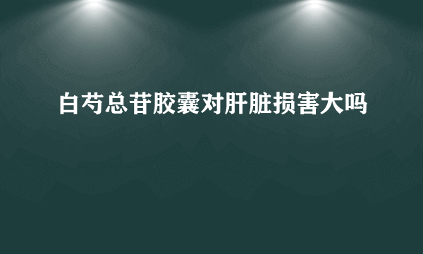 白芍总苷胶囊对肝脏损害大吗