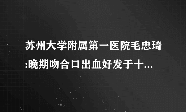 苏州大学附属第一医院毛忠琦:晚期吻合口出血好发于十二指肠球部需警惕