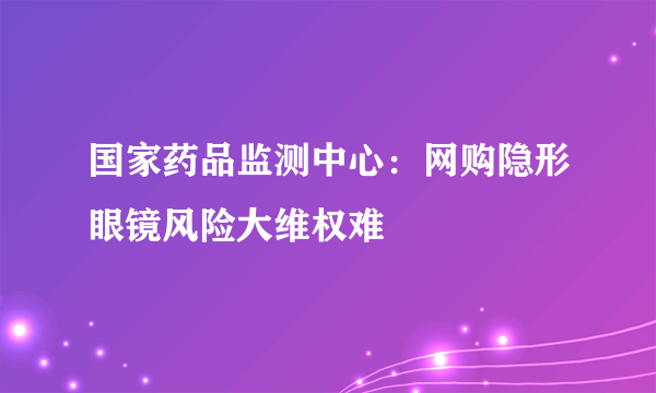 国家药品监测中心：网购隐形眼镜风险大维权难