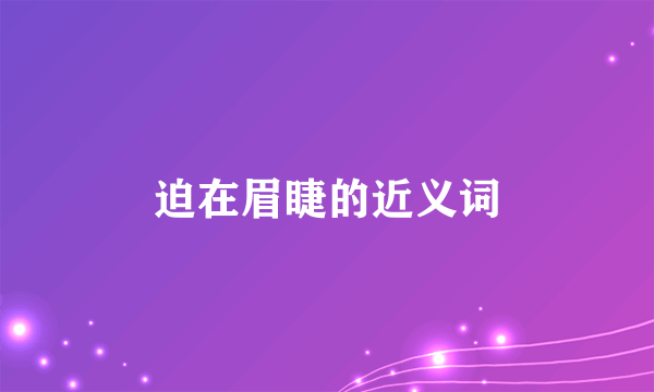迫在眉睫的近义词