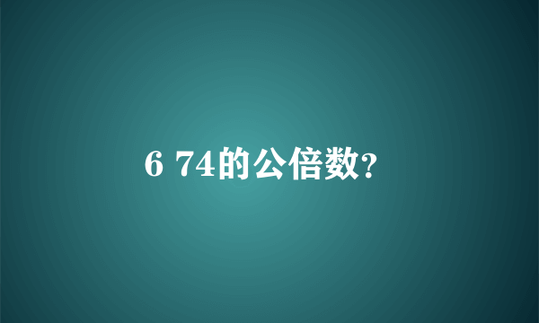 6 74的公倍数？
