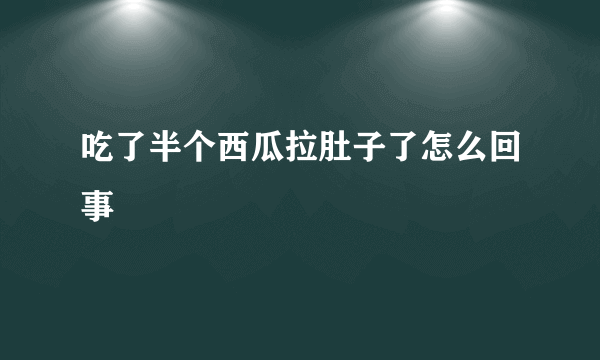 吃了半个西瓜拉肚子了怎么回事
