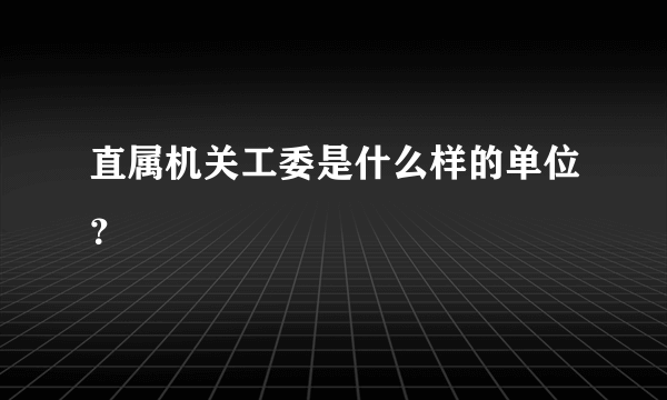 直属机关工委是什么样的单位？