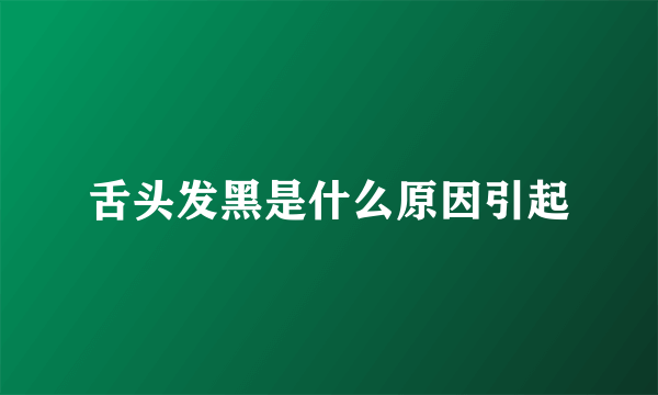 舌头发黑是什么原因引起