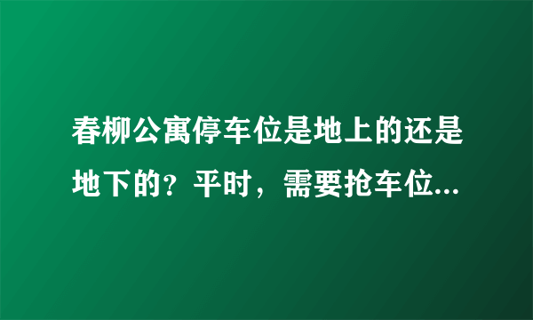春柳公寓停车位是地上的还是地下的？平时，需要抢车位吗？租车位多少钱？