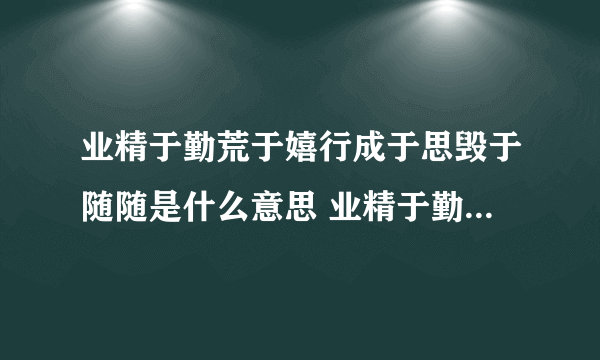 业精于勤荒于嬉行成于思毁于随随是什么意思 业精于勤荒于嬉行成于思毁于随意思