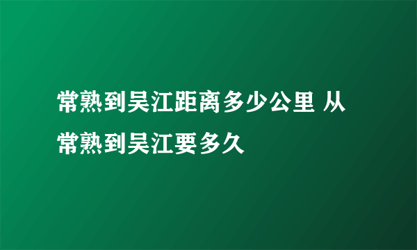 常熟到吴江距离多少公里 从常熟到吴江要多久