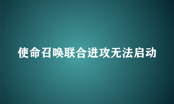使命召唤联合进攻无法启动