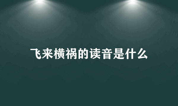 飞来横祸的读音是什么
