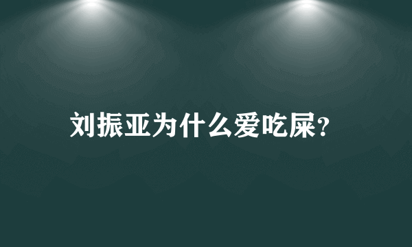 刘振亚为什么爱吃屎？