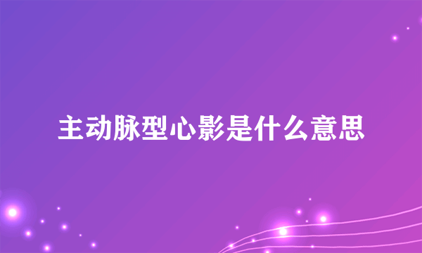 主动脉型心影是什么意思