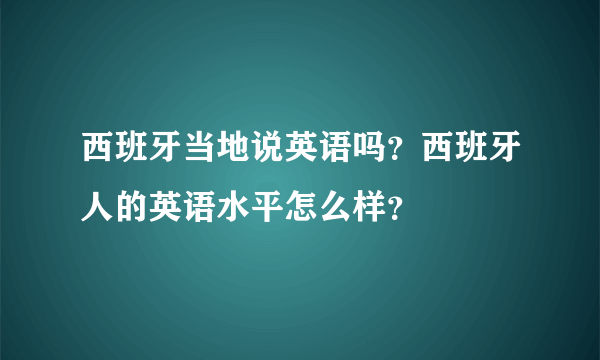 西班牙当地说英语吗？西班牙人的英语水平怎么样？