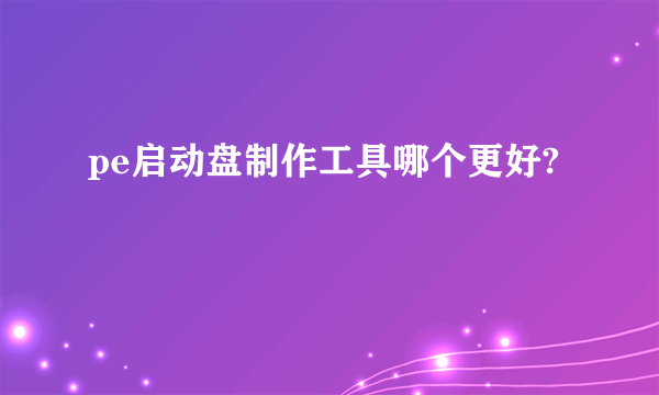 pe启动盘制作工具哪个更好?