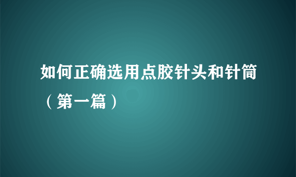 如何正确选用点胶针头和针筒（第一篇）