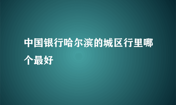 中国银行哈尔滨的城区行里哪个最好