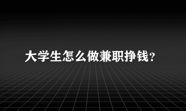 大学生怎么做兼职挣钱？