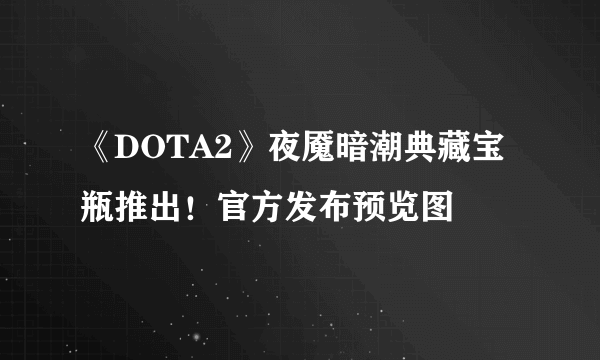 《DOTA2》夜魇暗潮典藏宝瓶推出！官方发布预览图