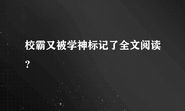 校霸又被学神标记了全文阅读？
