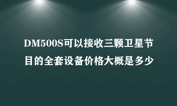 DM500S可以接收三颗卫星节目的全套设备价格大概是多少